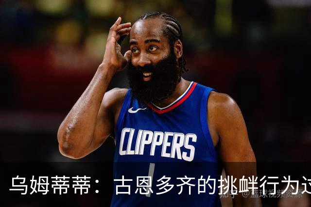 乌姆蒂蒂：古恩多齐的挑衅行为过火，激化了矛盾